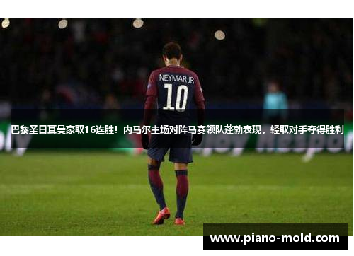 巴黎圣日耳曼豪取16连胜！内马尔主场对阵马赛领队蓬勃表现，轻取对手夺得胜利